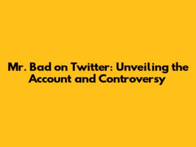 Mr. Bad on Twitter: Unveiling the Account and Controversy