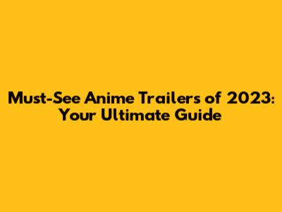 Must-See Anime Trailers of 2023: Your Ultimate Guide