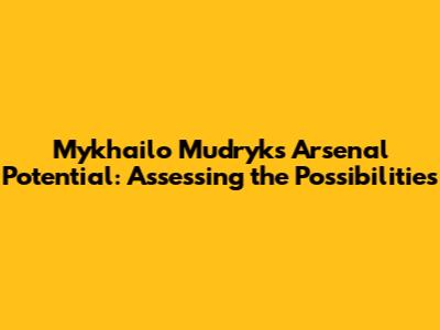 Mykhailo Mudryk's Arsenal Potential: Assessing the Possibilities