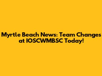 Myrtle Beach News: Team Changes at IOSCWMBSC Today!