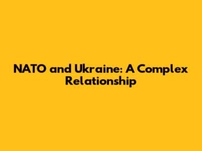 NATO and Ukraine: A Complex Relationship