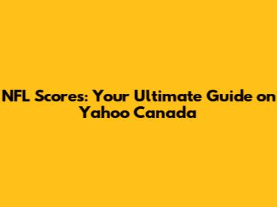 NFL Scores: Your Ultimate Guide on Yahoo Canada
