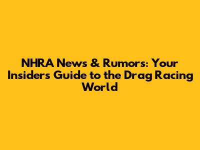 NHRA News & Rumors: Your Insider's Guide to the Drag Racing World