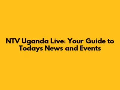 NTV Uganda Live: Your Guide to Today's News and Events