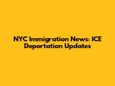 NYC Immigration News: ICE Deportation Updates