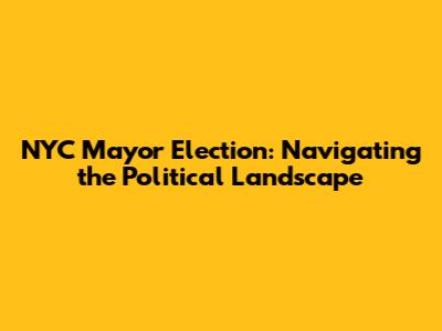 NYC Mayor Election: Navigating the Political Landscape