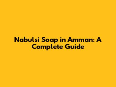 Nabulsi Soap in Amman: A Complete Guide