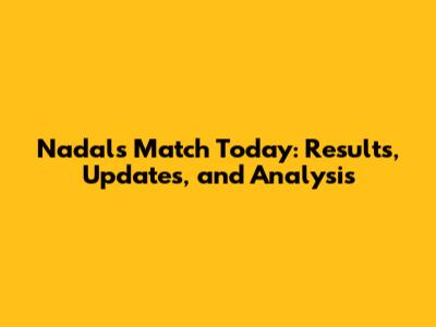 Nadal's Match Today: Results, Updates, and Analysis