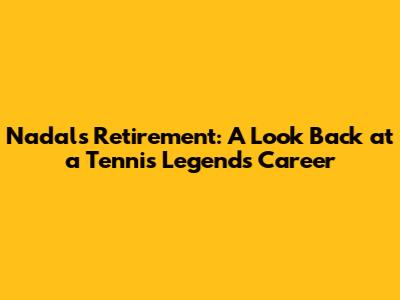Nadal's Retirement: A Look Back at a Tennis Legend's Career