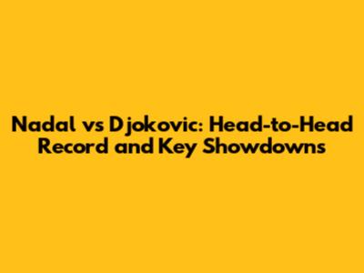 Nadal vs Djokovic: Head-to-Head Record and Key Showdowns