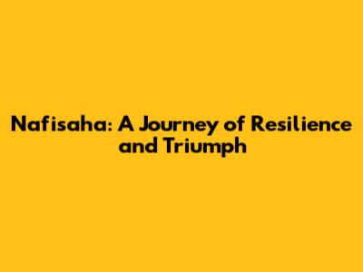 Nafisaha: A Journey of Resilience and Triumph