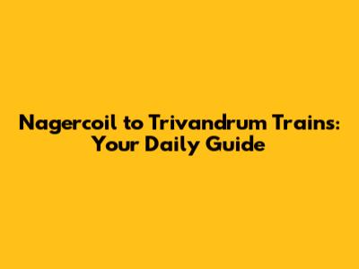 Nagercoil to Trivandrum Trains: Your Daily Guide