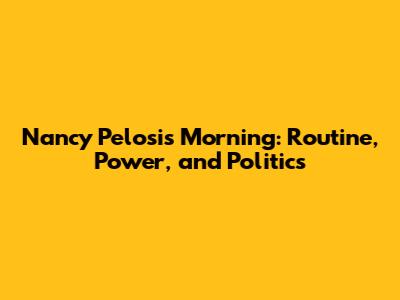 Nancy Pelosi's Morning: Routine, Power, and Politics