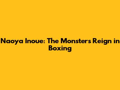 Naoya Inoue: The Monster's Reign in Boxing