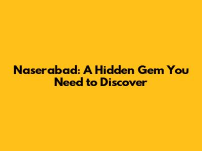 Naserabad: A Hidden Gem You Need to Discover