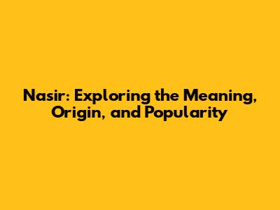 Nasir: Exploring the Meaning, Origin, and Popularity