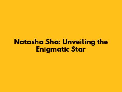 Natasha Sha: Unveiling the Enigmatic Star