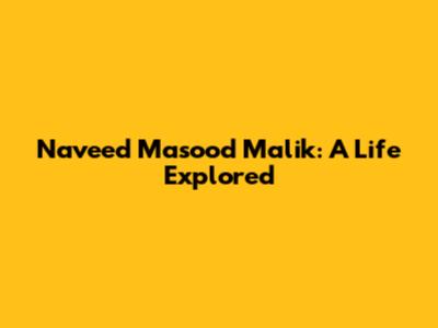 Naveed Masood Malik: A Life Explored