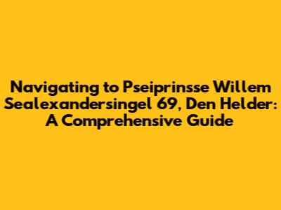 Navigating to Pseiprinsse Willem Sealexandersingel 69, Den Helder: A Comprehensive Guide