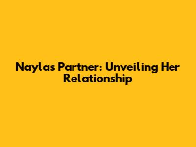 Nayla's Partner: Unveiling Her Relationship