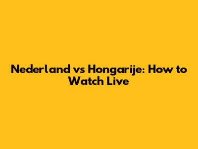 Nederland vs Hongarije: How to Watch Live