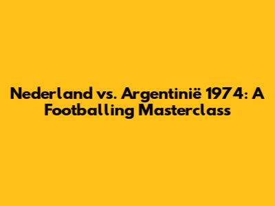Nederland vs. Argentinië 1974: A Footballing Masterclass