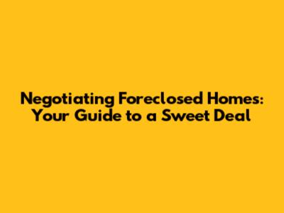 Negotiating Foreclosed Homes: Your Guide to a Sweet Deal