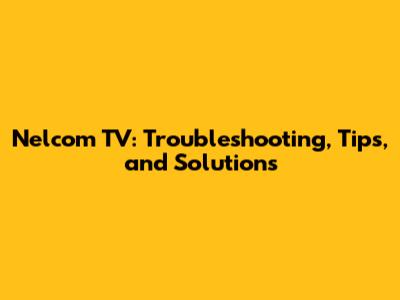 Nelcom TV: Troubleshooting, Tips, and Solutions