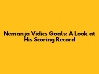 Nemanja Vidic's Goals: A Look at His Scoring Record