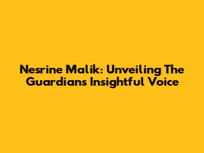 Nesrine Malik: Unveiling The Guardian's Insightful Voice