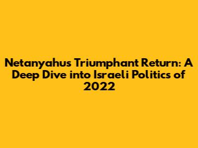 Netanyahu's Triumphant Return: A Deep Dive into Israeli Politics of 2022