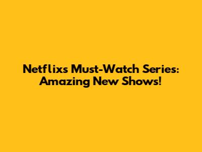 Netflix's Must-Watch Series: Amazing New Shows!