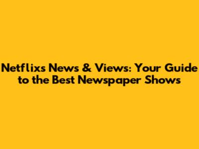 Netflix's News & Views: Your Guide to the Best Newspaper Shows