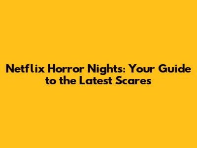 Netflix Horror Nights: Your Guide to the Latest Scares