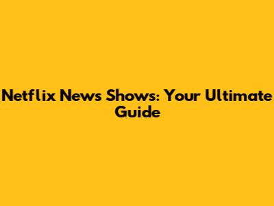 Netflix News Shows: Your Ultimate Guide