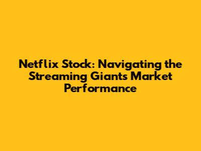 Netflix Stock: Navigating the Streaming Giant's Market Performance