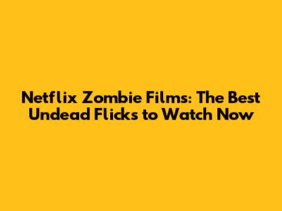 Netflix Zombie Films: The Best Undead Flicks to Watch Now