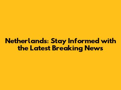 Netherlands: Stay Informed with the Latest Breaking News