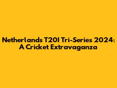 Netherlands T20I Tri-Series 2024: A Cricket Extravaganza