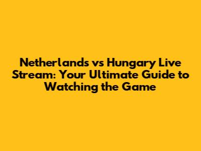 Netherlands vs Hungary Live Stream: Your Ultimate Guide to Watching the Game