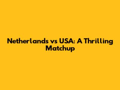 Netherlands vs USA: A Thrilling Matchup