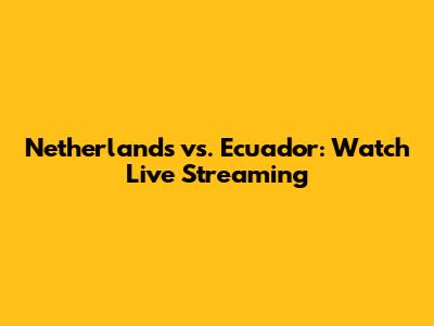 Netherlands vs. Ecuador: Watch Live Streaming