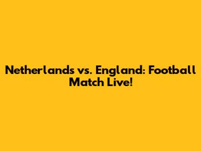 Netherlands vs. England: Football Match Live!