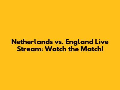 Netherlands vs. England Live Stream: Watch the Match!