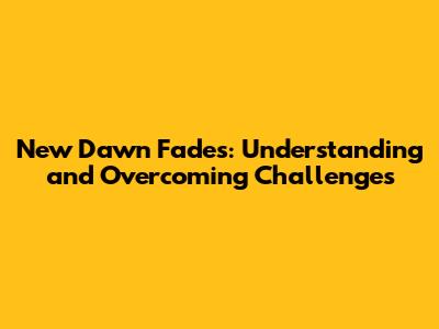 New Dawn Fades: Understanding and Overcoming Challenges