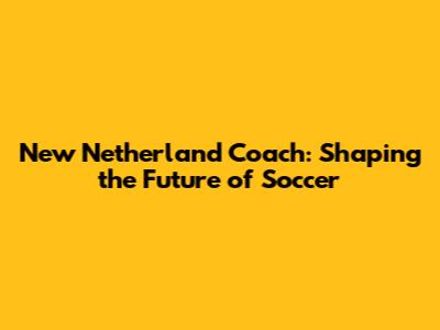 New Netherland Coach: Shaping the Future of Soccer