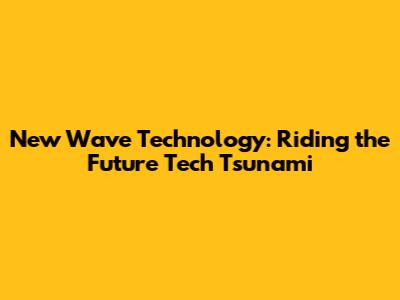 New Wave Technology: Riding the Future Tech Tsunami