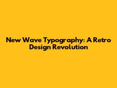 New Wave Typography: A Retro Design Revolution