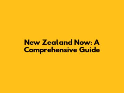 New Zealand Now: A Comprehensive Guide