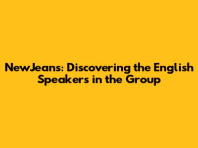 NewJeans: Discovering the English Speakers in the Group
